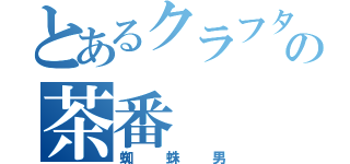 とあるクラフターの茶番（蜘蛛男）