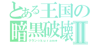 とある王国の暗黒破壊神Ⅱ（クラン☆ｋｕｒａｍ★）