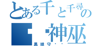 とある千と千尋の神隠しの灭焰神巫（黑娘守卫军）