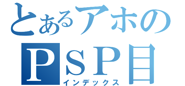 とあるアホのＰＳＰ目録（インデックス）