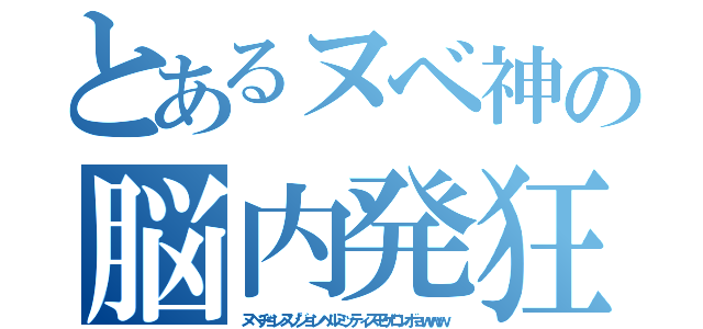 とあるヌベ神の脳内発狂（ヌベヂョンヌゾジョンベルミッティスモゲロンボョｗｗｗ）