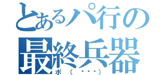 とあるパ行の最終兵器（ポ （ ◜◡◝））