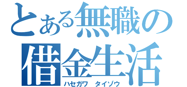 とある無職の借金生活（ハセガワ　タイゾウ）