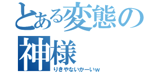 とある変態の神様（りきやないかーいｗ）