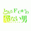 とあるＦＣ乗りの危ない男（みっちゃん）