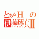 とあるＨの伊藤琢真Ⅱ（レールガン）