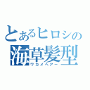 とあるヒロシの海草髪型（ワカメヘアー）