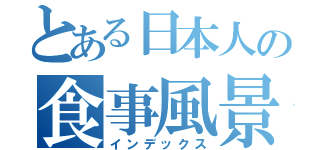 とある日本人の食事風景（インデックス）