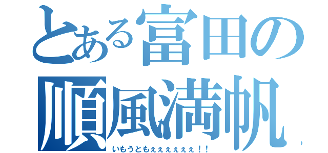 とある富田の順風満帆（いもうともぇぇぇぇぇぇ！！）