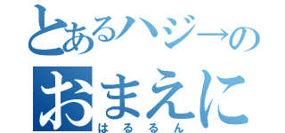 とあるハジ→のおまえに。（はるるん）