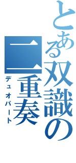 とある双識の二重奏（デュオパート）