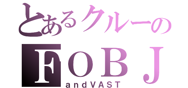 とあるクルーのＦＯＢＪ（ａｎｄＶＡＳＴ）