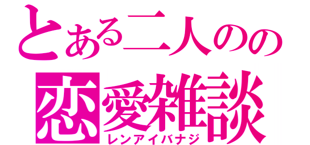 とある二人のの恋愛雑談（レンアイバナジ）