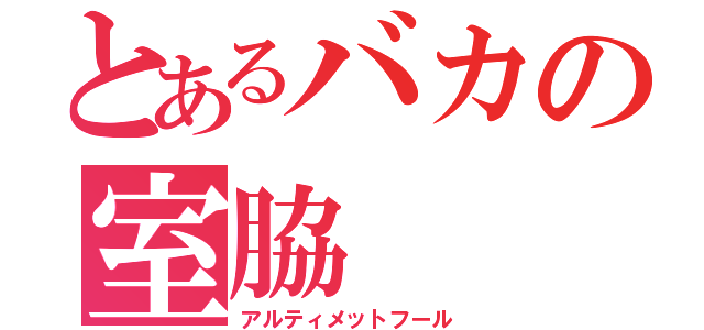 とあるバカの室脇（アルティメットフール）