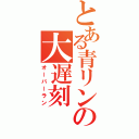 とある青リンの大遅刻（オーバーラン）