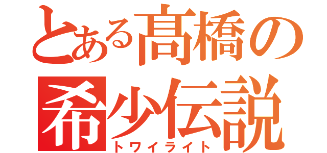 とある髙橋の希少伝説（トワイライト）