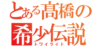 とある髙橋の希少伝説（トワイライト）