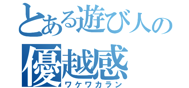 とある遊び人の優越感（ワケワカラン）