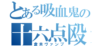 とある吸血鬼の十六点殴（倉木ヴァンプ）