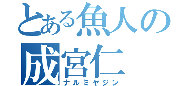 とある魚人の成宮仁（ナルミヤジン）