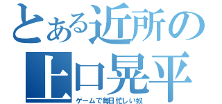 とある近所の上口晃平（ゲームで毎日忙しい奴）