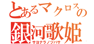 とあるマクロスの銀河歌姫（サヨナラノツバサ）