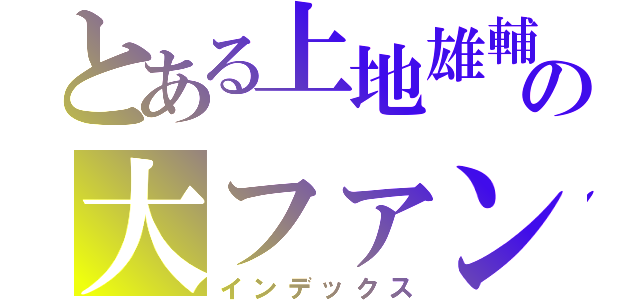 とある上地雄輔の大ファン（インデックス）