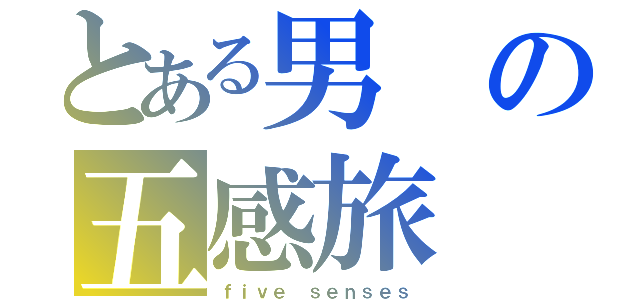 とある男の五感旅（ｆｉｖｅ ｓｅｎｓｅｓ）