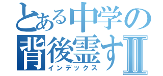 とある中学の背後霊すぐうらⅡ（インデックス）