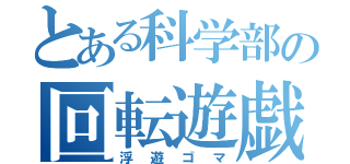 とある科学部の回転遊戯（浮遊ゴマ）