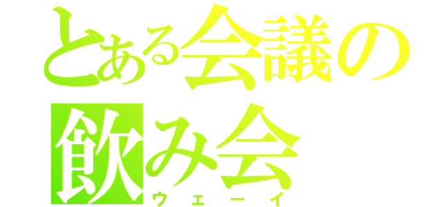 とある会議の飲み会（ウェーイ）