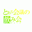 とある会議の飲み会（ウェーイ）