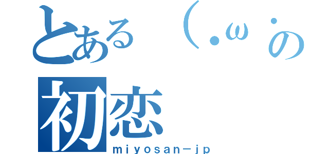 とある（・ω・）の初恋（ｍｉｙｏｓａｎ－ｊｐ）