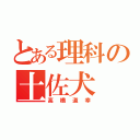 とある理科の土佐犬（高橋道幸）