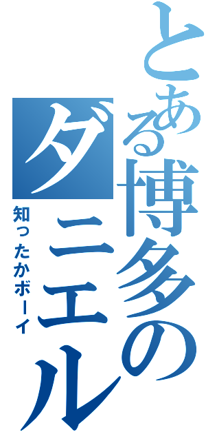 とある博多のダニエル（知ったかボーイ）