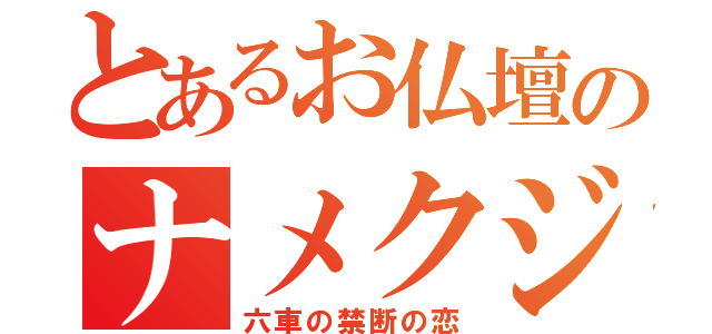 とあるお仏壇のナメクジへの（六車の禁断の恋）