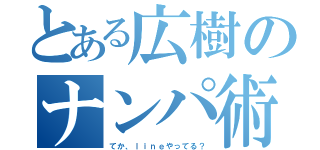 とある広樹のナンパ術（てか、ｌｉｎｅやってる？）