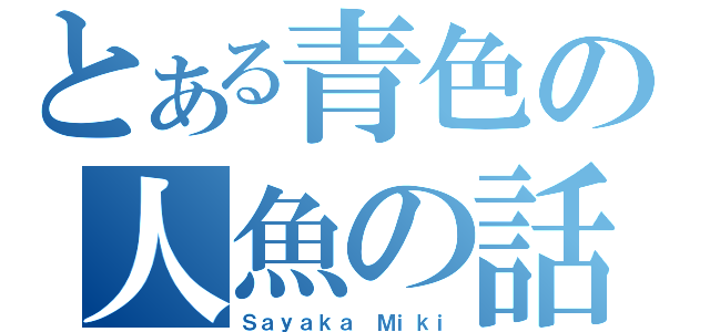 とある青色の人魚の話（Ｓａｙａｋａ　Ｍｉｋｉ）