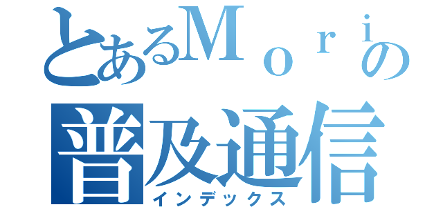 とあるＭｏｒｉＰｉｃａの普及通信（インデックス）