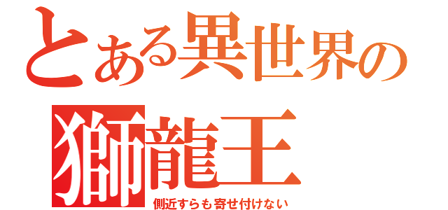 とある異世界の獅龍王（側近すらも寄せ付けない）