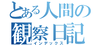 とある人間の観察日記（インデックス）