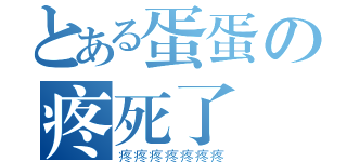 とある蛋蛋の疼死了（疼疼疼疼疼疼疼）