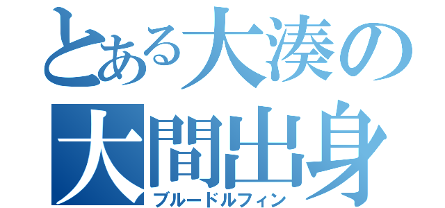 とある大湊の大間出身（ブルードルフィン）