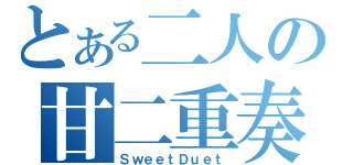 とある二人の甘二重奏（ＳｗｅｅｔＤｕｅｔ）