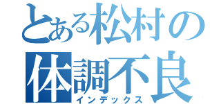 とある松村の体調不良（インデックス）