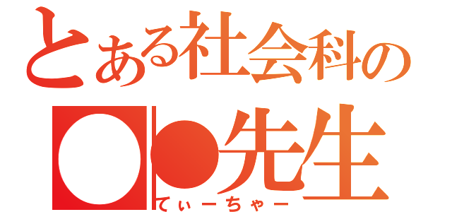 とある社会科の●●先生（てぃーちゃー）