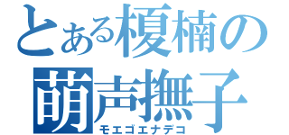 とある榎楠の萌声撫子（モエゴエナデコ）