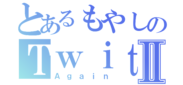 とあるもやしのＴｗｉｔｔｅｒⅡ（Ａｇａｉｎ）