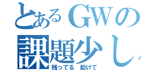 とあるＧＷの課題少し（残ってる 助けて）