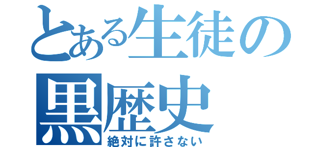 とある生徒の黒歴史（絶対に許さない）